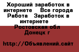 Хороший заработок в интернете. - Все города Работа » Заработок в интернете   . Ростовская обл.,Донецк г.